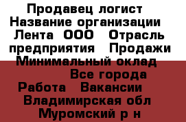 Продавец-логист › Название организации ­ Лента, ООО › Отрасль предприятия ­ Продажи › Минимальный оклад ­ 23 000 - Все города Работа » Вакансии   . Владимирская обл.,Муромский р-н